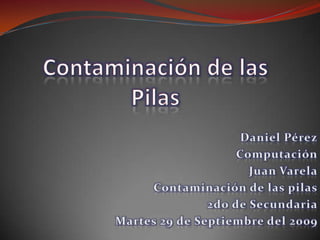 Contaminación de las Pilas Daniel Pérez Computación Juan Varela Contaminación de las pilas 2do de Secundaria Martes 29 de Septiembre del 2009 