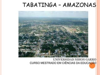 TABATINGA – AMAZONAS




              UNIVERSIDAD NIHON GAKKO
  CURSO MESTRADO EM CIÊNCIAS DA EDUCAÇÃO
 