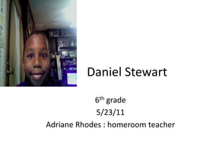 Daniel Stewart 6th grade  5/23/11  Adriane Rhodes : homeroom teacher 