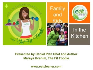 + Family 
and 
Kids 
Presented by Daniel Plan Chef and Author 
Mareya Ibrahim, The Fit Foodie 
www.eatcleaner.com 
In the 
Kitchen 
 