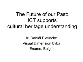 The Future of our Past: ICT supports cultural heritage understanding Ir. Dani ël Pletinckx Visual Dimension bvba Ename, België 