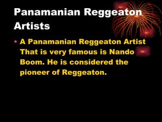 Panamanian Reggeaton Artists  A Panamanian Reggeaton Artist That is very famous is Nando Boom. He is considered the pioneer of Reggeaton. 