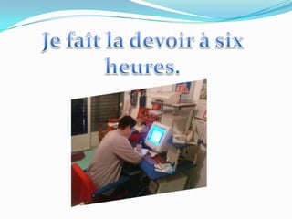 Je faît la devoir à sixheures.