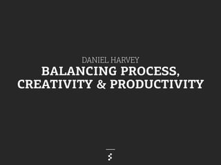 DANIEL HARVEY
BALANCING PROCESS,
CREATIVITY & PRODUCTIVITY
	
  
 