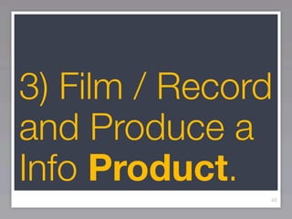 3) Film / Record
and Produce a
Info Product.
               40
 