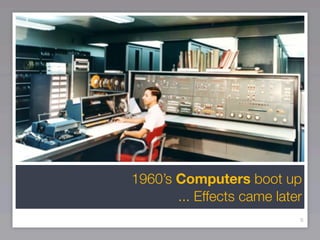 1960’s Computers boot up
       ... Effects came later
                            6
 