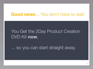 Good news... You don’t have to wait


You Get the 2Day Product Creation
DVD Kit now,

... so you can start straight away.


                                      81
 