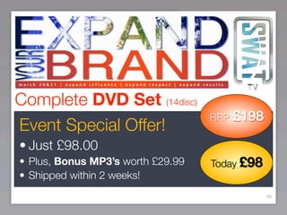 Complete DVD Set (14disc)
                                   RRP £198
Event Special Offer!
• Just £98.00
• Plus, Bonus MP3’s worth £29.99   Today £98
• Shipped within 2 weeks!
                                               86
 