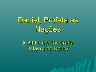 Daniel, Profeta asDaniel, Profeta as
NaçõesNações
A Bíblia é a InspiradaA Bíblia é a Inspirada
Palavra de Deus?Palavra de Deus?
 