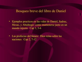 Bosqueo breve del libro de Daniel
• Ejemplos practicos en las vidas de Daniel, Sadrac,
Mesac, y Abednego: como mantenerse justo en un
mundo injusto. Cap 1, 3-6
• Las profecias del futuro: Dios reina sobre las
naciones Cap 2, 7-12
 