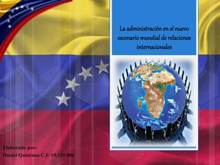 La administraciónen el nuevo
escenario mundial de relaciones
internacionales
Elaborado por:
Daniel Quintana C.I: 19.535.886
 