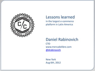 Lessons learned
in the largest e-commerce
platform in Latin America




Daniel Rabinovich
CTO
www.mercadolibre.com
@drabinovich


New York
Aug 6th, 2012
 