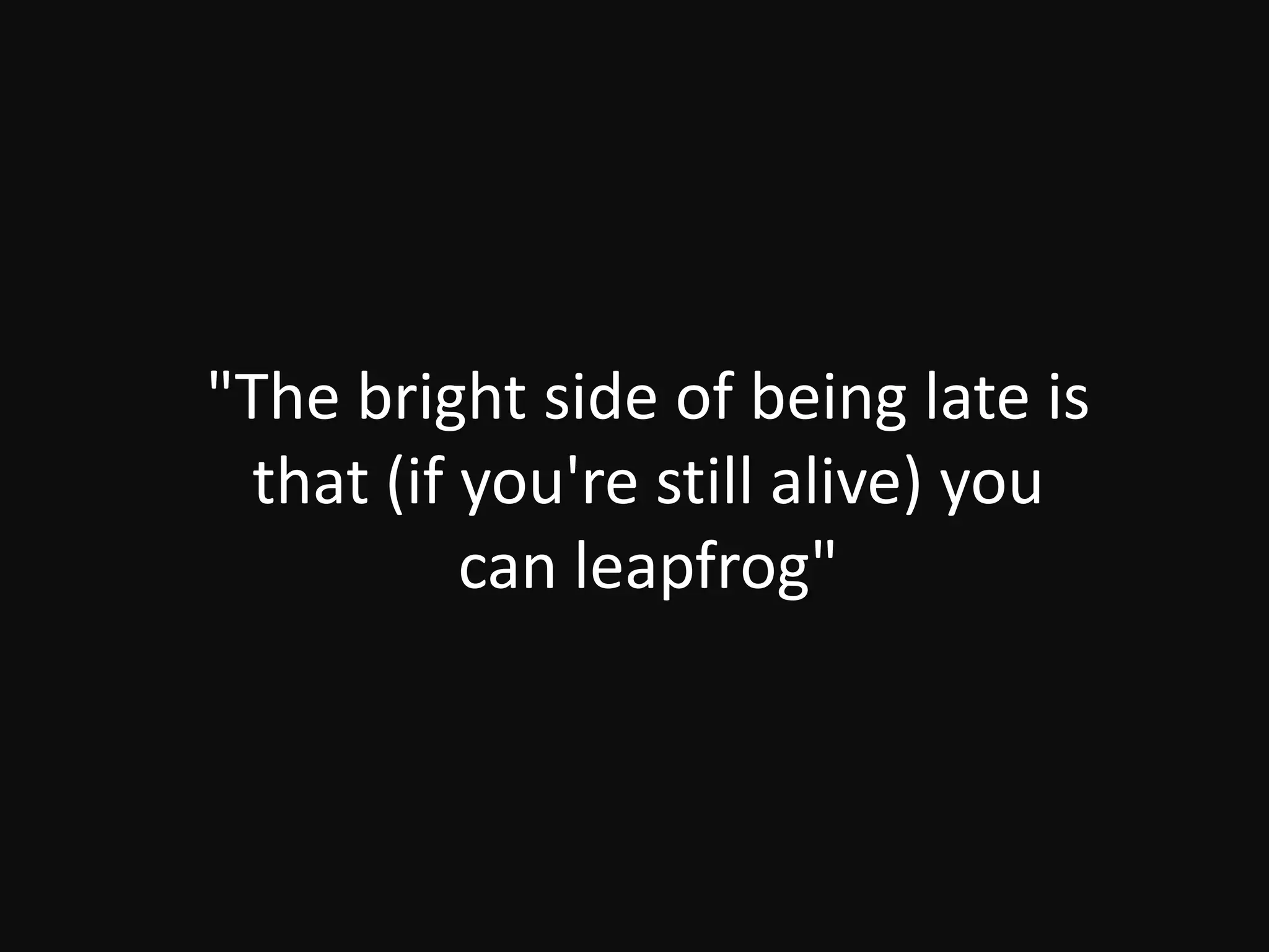 "The bright side of being late is
that (if you're still alive) you
can leapfrog"
 
