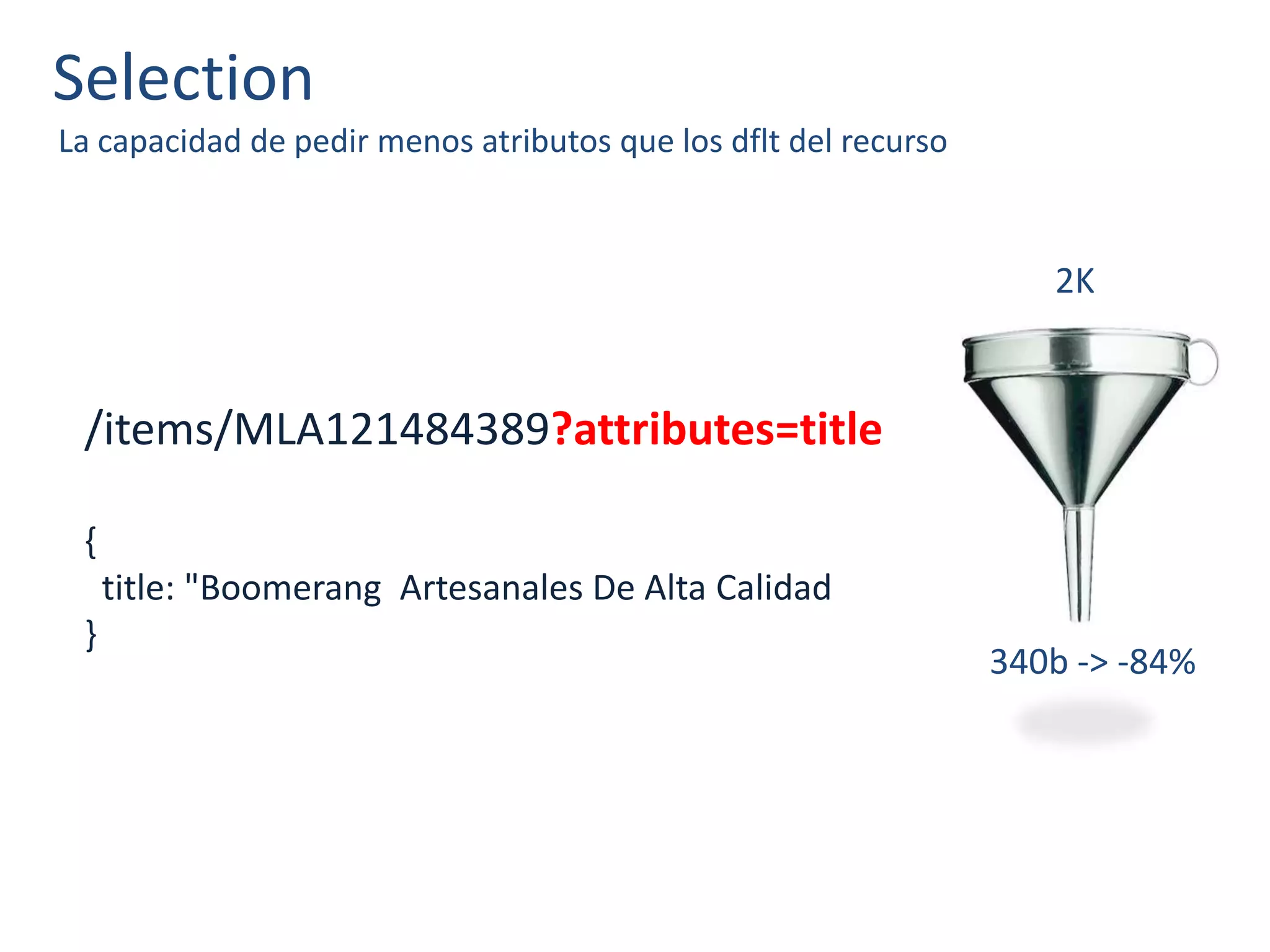 Selection
La capacidad de pedir menos atributos que los dflt del recurso
/items/MLA121484389?attributes=title
{
title: "Boomerang Artesanales De Alta Calidad
}
2K
340b -> -84%
 