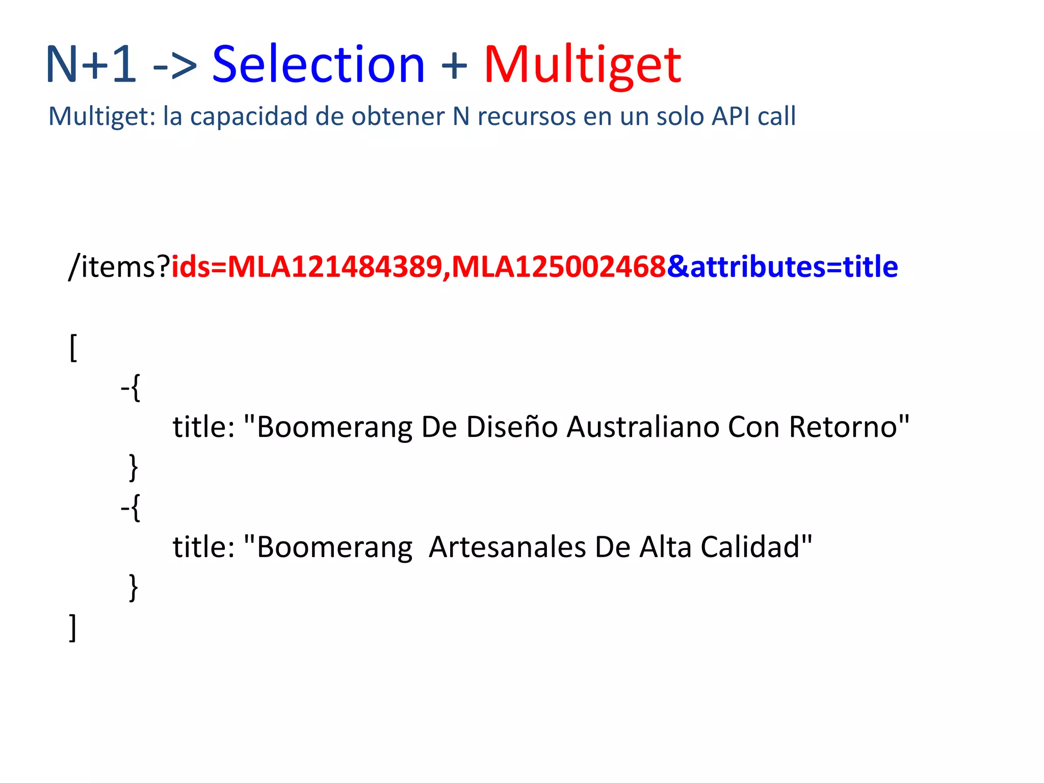 N+1 -> Selection + Multiget
Multiget: la capacidad de obtener N recursos en un solo API call
/items?ids=MLA121484389,MLA125002468&attributes=title
[
-{
title: "Boomerang De Diseño Australiano Con Retorno"
}
-{
title: "Boomerang Artesanales De Alta Calidad"
}
]
 