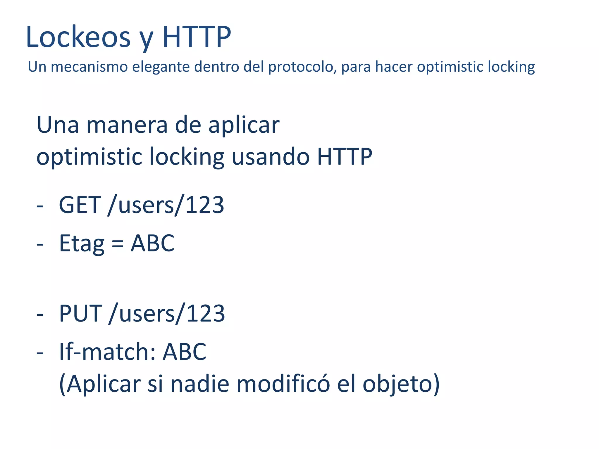 Lockeos y HTTP
Un mecanismo elegante dentro del protocolo, para hacer optimistic locking
Una manera de aplicar
optimistic locking usando HTTP
- GET /users/123
- Etag = ABC
- PUT /users/123
- If-match: ABC
(Aplicar si nadie modificó el objeto)
 