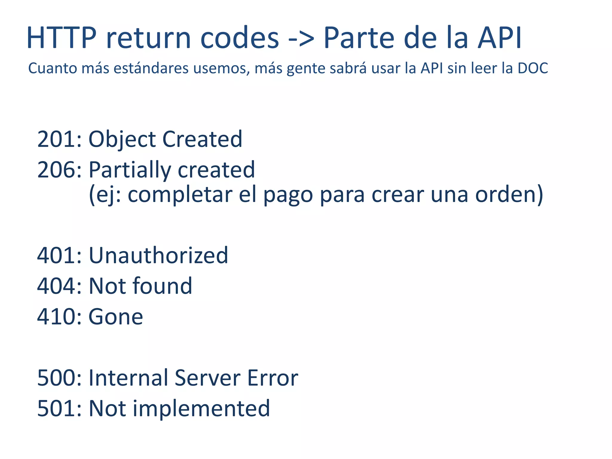 HTTP return codes -> Parte de la API
Cuanto más estándares usemos, más gente sabrá usar la API sin leer la DOC
201: Object Created
206: Partially created
(ej: completar el pago para crear una orden)
401: Unauthorized
404: Not found
410: Gone
500: Internal Server Error
501: Not implemented
 
