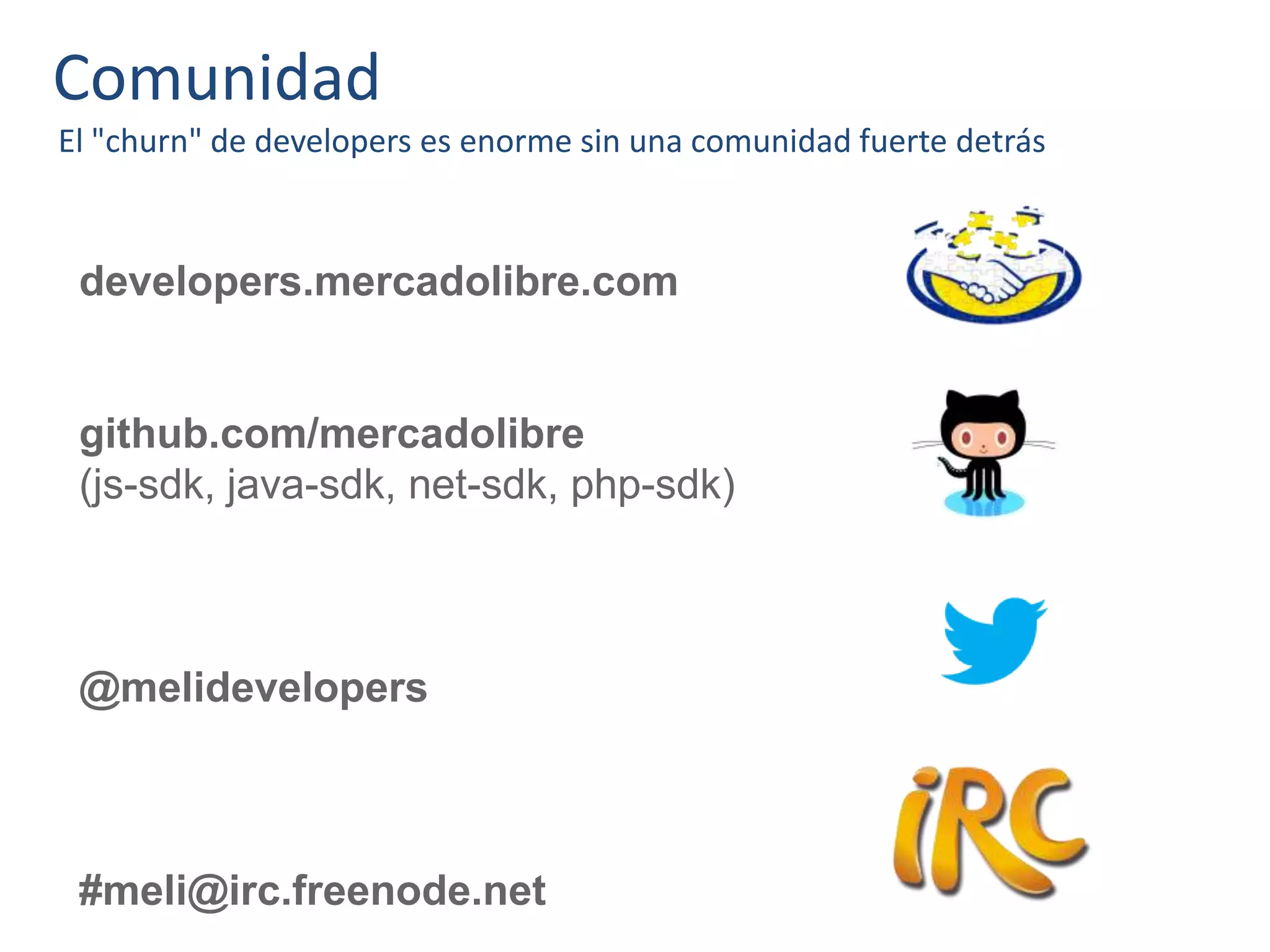 Comunidad
El "churn" de developers es enorme sin una comunidad fuerte detrás
developers.mercadolibre.com
github.com/mercadolibre
(js-sdk, java-sdk, net-sdk, php-sdk)
@melidevelopers
#meli@irc.freenode.net
 