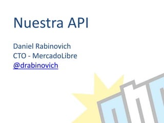 Nuestra API
Daniel Rabinovich
CTO - MercadoLibre
@drabinovich
 