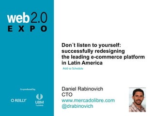 Don´t listen to yourself:  successfully redesigning the leading e-commerce platform  in Latin America <ul><li>Daniel Rabin...