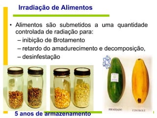 Irradiação de Alimentos Alimentos são submetidos a uma quantidade controlada de radiação para: inibição de Brotamento retardo do amadurecimento e decomposição,  desinfestação 5 anos de armazenamento 