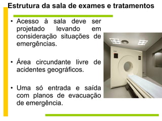 Estrutura da sala de exames e tratamentos Acesso à sala deve ser projetado levando em consideração situações de emergências. Área circundante livre de acidentes geográficos. Uma só entrada e saída com planos de evacuação de emergência. 