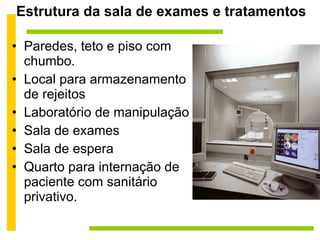 Estrutura da sala de exames e tratamentos Paredes, teto e piso com chumbo. Local para armazenamento de rejeitos Laboratório de manipulação Sala de exames Sala de espera Quarto para internação de paciente com sanitário privativo. 
