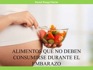 ALIMENTOS QUE NO DEBEN
CONSUMIRSE DURANTE EL
EMBARAZO
Daniel Rangel Barón
 