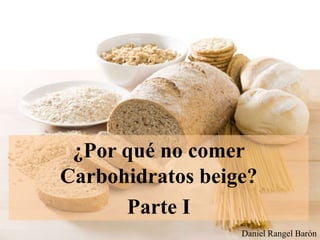 ¿Por qué no comer
Carbohidratos beige?
Parte I
Daniel Rangel Barón
 