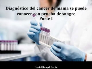 Diagnóstico del cáncer de mama se puede
conocer con prueba de sangre
Parte I
Daniel Rangel Barón
 