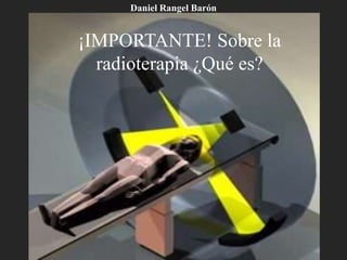 ¡IMPORTANTE! Sobre la
radioterapia ¿Qué es?
Daniel Rangel Barón
 