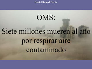 OMS:
Siete millones mueren al año
por respirar aire
contaminado
Daniel Rangel Barón
 