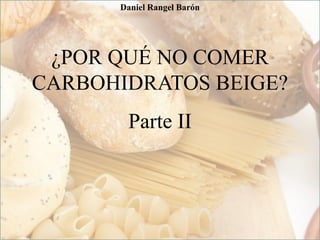 ¿POR QUÉ NO COMER
CARBOHIDRATOS BEIGE?
Parte II
Daniel Rangel Barón
 