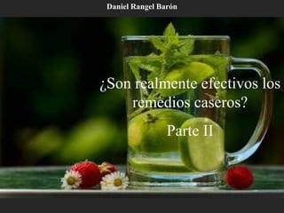 ¿Son realmente efectivos los
remedios caseros?
Parte II
Daniel Rangel Barón
 