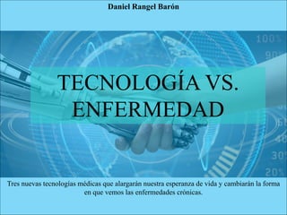 TECNOLOGÍA VS.
ENFERMEDAD
Daniel Rangel Barón
Tres nuevas tecnologías médicas que alargarán nuestra esperanza de vida y cambiarán la forma
en que vemos las enfermedades crónicas.
 