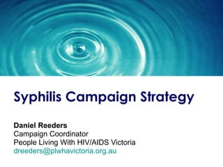 Syphilis Campaign Strategy Daniel Reeders Campaign Coordinator People Living With HIV/AIDS Victoria [email_address]   