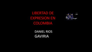 LIBERTAD DE
EXPRESION EN
COLOMBIA
DANIEL RIOS
GAVIRIA
 