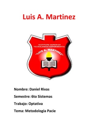 Luis A. Martinez
Nombre: Daniel Rivas
Semestre: 6to Sistemas
Trabajo: Optativa
Tema: Metodologia Pacie
 