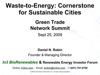 Waste-to-Energy: Cornerstone for Sustainable Cities Daniel N. Robin Founder & Managing Director In3 BioRenewables   &   Renewable Energy Investor Forum Online:  In3inc.com   *  Email:  [email_address]   *  +1 (831) 761-0700 © 2009 Daniel Robin & Associates / In3 – all rights reserved worldwide Green Trade Network Summit Sept 25, 2009 