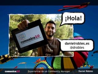 Daniel RoblesExperiencia de un Community Manager
¡Hola!
danielrobles.es
@drobles
 