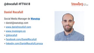 @drocafull #FTVA18
Social Media Manager de Wanatop
> daniel@wanatop.com
> www.danielrocafull.com
> www.inveniopro.es
> @dr...