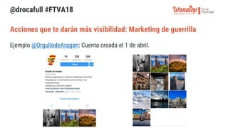 @drocafull #FTVA18
Ejemplo @OrgullodeAragon: Cuenta creada el 1 de abril.
Acciones que te darán más visibilidad: Marketing...