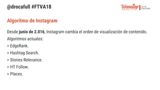 @drocafull #FTVA18
Desde junio de 2.016, Instagram cambia el orden de visualización de contenido.
Algoritmos actuales:
> E...