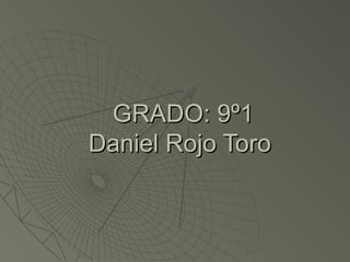 GRADO: 9º1GRADO: 9º1
Daniel Rojo ToroDaniel Rojo Toro
 