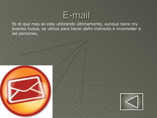 E-mailE-mail
Es el que mas se esta utilizando últimamente, aunque tiene my
buenos husos, se utiliza para hacer daño indirecto e incomodar a
las personas,
 