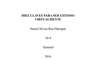 DIEZ CLAVES PARA SER EXITOSO
VIRTUALMENTE
Daniel Stiven Rúa Hincapié
10-4
Yarumal
2016
 