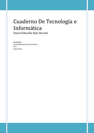 Cuaderno De Tecnología e
Informática
Daniel Eduardo Ruiz Dorado
05/03/2015
EscuelaNormal Superiorde Pasto
11-5
Lydiaacosta
 