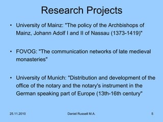 Research Projects University of Mainz:  "The policy of the Archbishops of Mainz, Johann Adolf I and II of Nassau (1373-1419)"   FOVOG :  "The communication networks of late medieval monasteries"   University of Munich:  "Distribution and development of the office of the notary and the notary's instrument in the German speaking part of Europe (13th-16th century"   