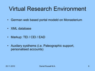 Virtual Research Environment German web based portal modeld on Monasterium XML database  Markup: TEI / CEI / EAD Auxilary systhems (i.e. Paleographic support, personalised accounts) 