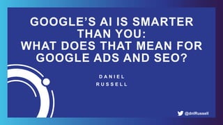 GOOGLE’S AI IS SMARTER
THAN YOU:  
WHAT DOES THAT MEAN FOR
GOOGLE ADS AND SEO?
D A N I E L
R U S S E L L
@dnlRussell
 
